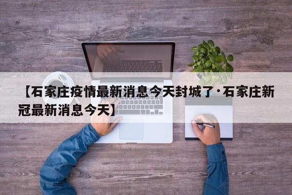 【石家庄疫情最新消息今天封城了·石家庄新冠最新消息今天】