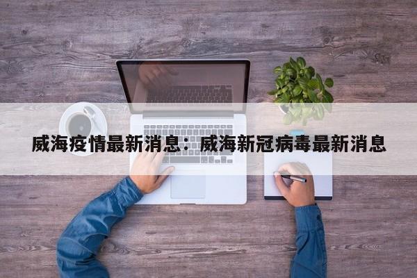 威海疫情最新消息：威海新冠病毒最新消息