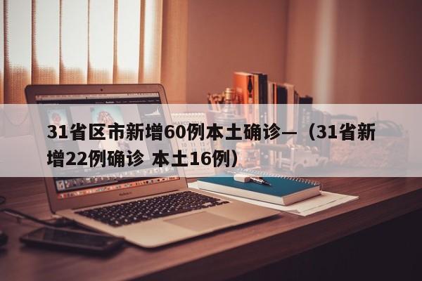 31省区市新增60例本土确诊—（31省新增22例确诊 本土16例）
