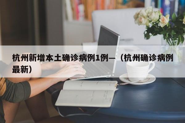 杭州新增本土确诊病例1例—（杭州确诊病例最新）
