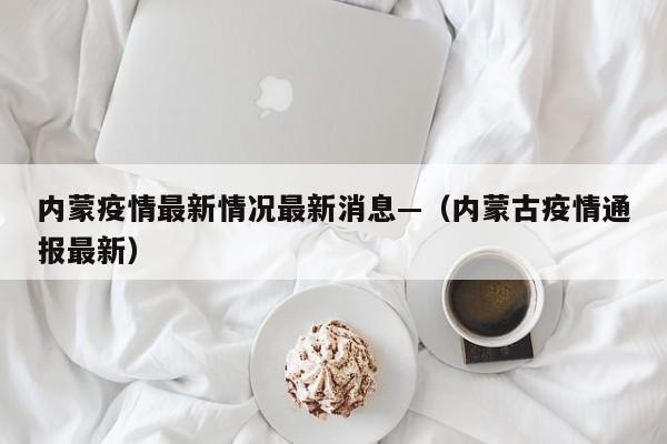 内蒙疫情最新情况最新消息—（内蒙古疫情通报最新）