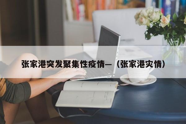 张家港突发聚集性疫情—（张家港灾情）