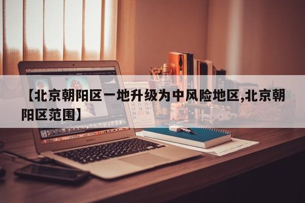 【北京朝阳区一地升级为中风险地区,北京朝阳区范围】