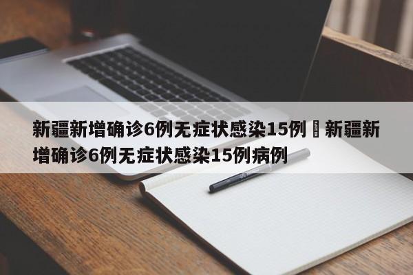 新疆新增确诊6例无症状感染15例›新疆新增确诊6例无症状感染15例病例