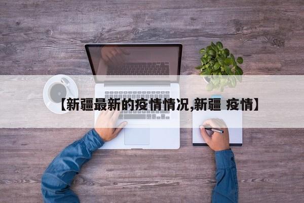 【新疆最新的疫情情况,新疆 疫情】