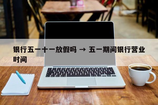 银行五一十一放假吗 → 五一期间银行营业时间
