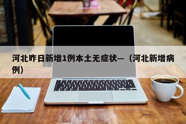 河北昨日新增1例本土无症状—（河北新增病例）