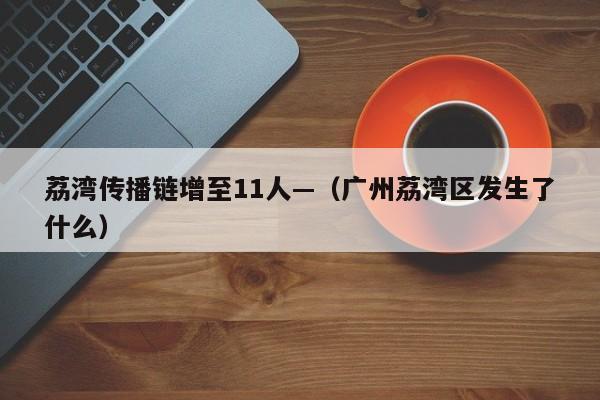 荔湾传播链增至11人—（广州荔湾区发生了什么）