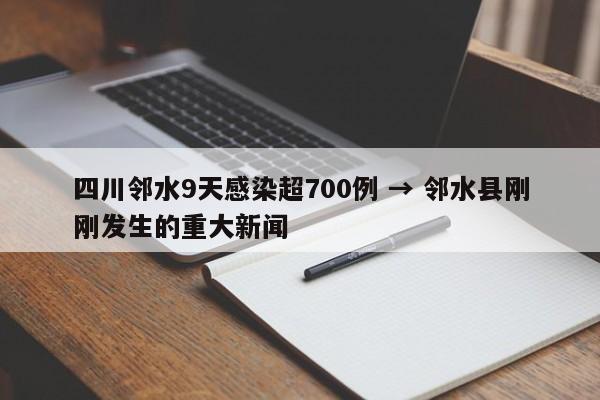 四川邻水9天感染超700例 → 邻水县刚刚发生的重大新闻