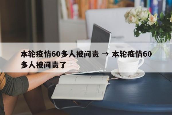 本轮疫情60多人被问责 → 本轮疫情60多人被问责了