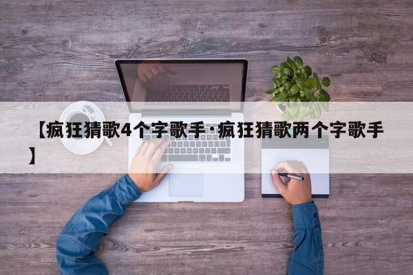 【疯狂猜歌4个字歌手·疯狂猜歌两个字歌手】