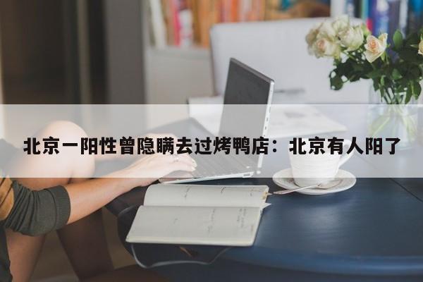 北京一阳性曾隐瞒去过烤鸭店：北京有人阳了