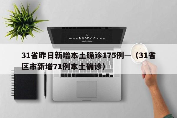 31省昨日新增本土确诊175例—（31省区市新增71例本土确诊）