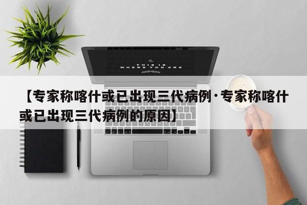 【专家称喀什或已出现三代病例·专家称喀什或已出现三代病例的原因】