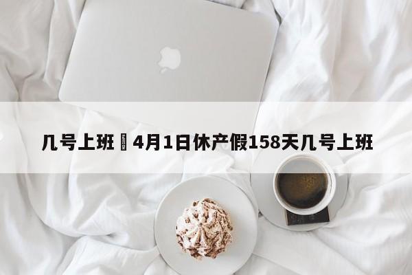 几号上班›4月1日休产假158天几号上班