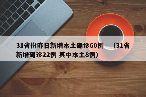 31省份昨日新增本土确诊60例—（31省新增确诊22例 其中本土8例）