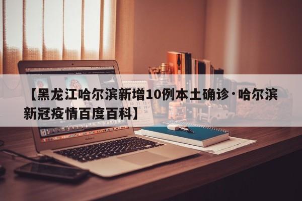 【黑龙江哈尔滨新增10例本土确诊·哈尔滨新冠疫情百度百科】