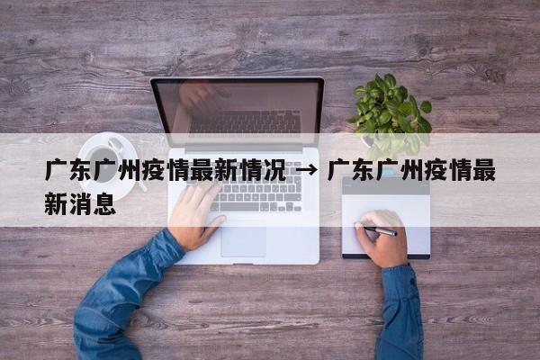 广东广州疫情最新情况 → 广东广州疫情最新消息