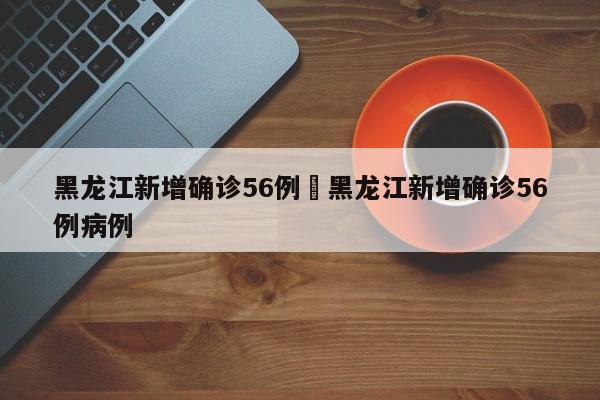 黑龙江新增确诊56例›黑龙江新增确诊56例病例
