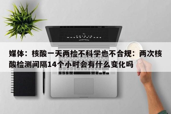 媒体：核酸一天两检不科学也不合规：两次核酸检测间隔14个小时会有什么变化吗