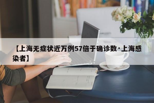 【上海无症状近万例57倍于确诊数·上海感染者】