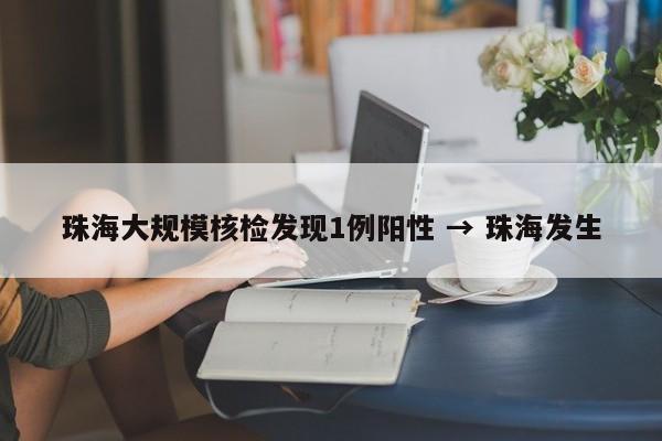 珠海大规模核检发现1例阳性 → 珠海发生