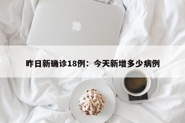 昨日新确诊18例：今天新增多少病例
