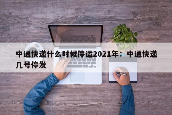 中通快递什么时候停运2021年：中通快递几号停发