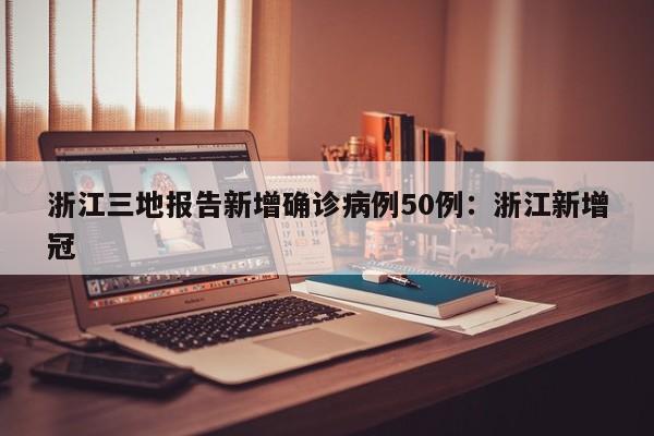 浙江三地报告新增确诊病例50例：浙江新增冠