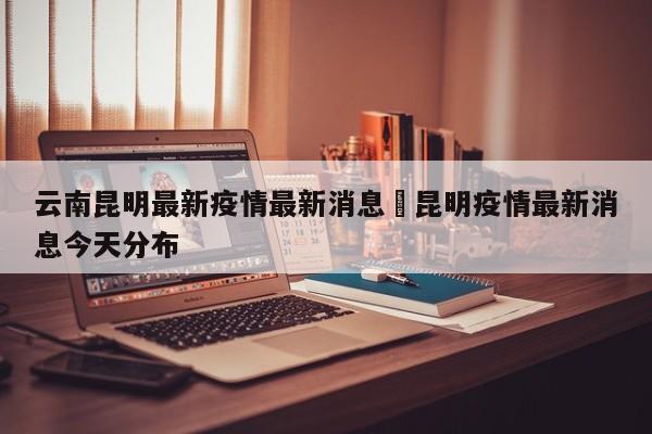 云南昆明最新疫情最新消息›昆明疫情最新消息今天分布