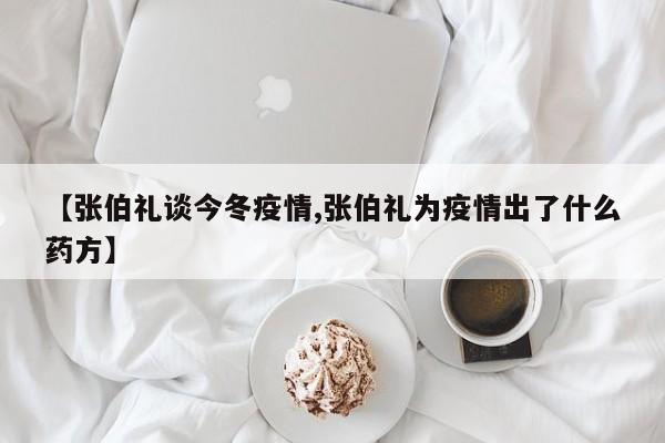 【张伯礼谈今冬疫情,张伯礼为疫情出了什么药方】
