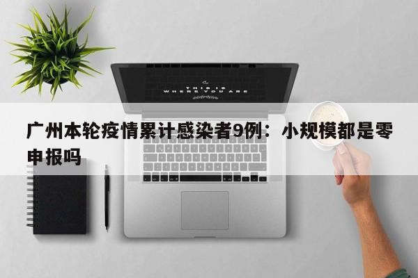 广州本轮疫情累计感染者9例：小规模都是零申报吗