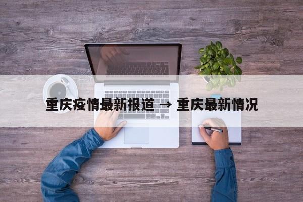 重庆疫情最新报道 → 重庆最新情况