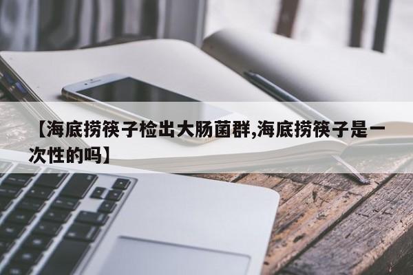 【海底捞筷子检出大肠菌群,海底捞筷子是一次性的吗】