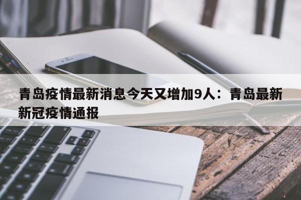 青岛疫情最新消息今天又增加9人：青岛最新新冠疫情通报