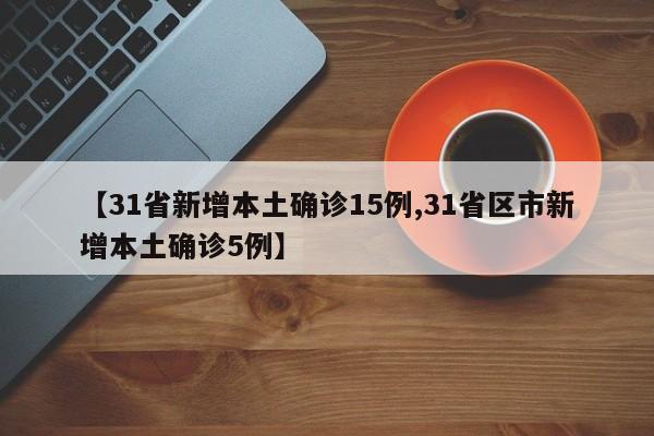 【31省新增本土确诊15例,31省区市新增本土确诊5例】