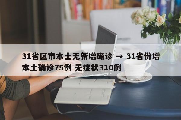 31省区市本土无新增确诊 → 31省份增本土确诊75例 无症状310例