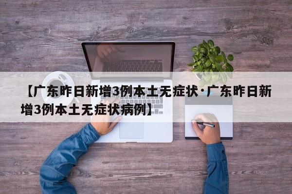 【广东昨日新增3例本土无症状·广东昨日新增3例本土无症状病例】