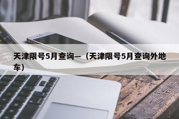 天津限号5月查询—（天津限号5月查询外地车）