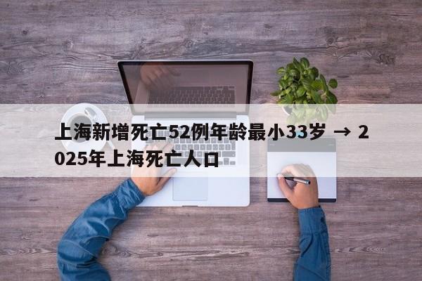 上海新增死亡52例年龄最小33岁 → 2025年上海死亡人口