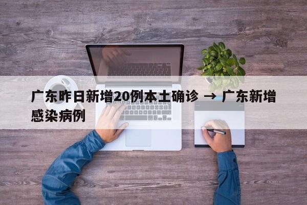 广东昨日新增20例本土确诊 → 广东新增感染病例