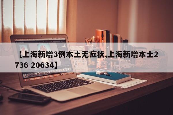 【上海新增3例本土无症状,上海新增本土2736 20634】