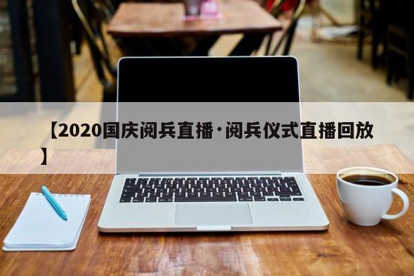【2020国庆阅兵直播·阅兵仪式直播回放】