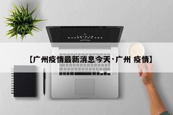 【广州疫情最新消息今天·广州 疫情】