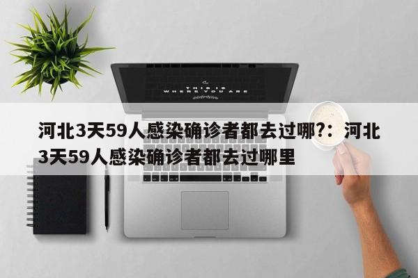 河北3天59人感染确诊者都去过哪?：河北3天59人感染确诊者都去过哪里