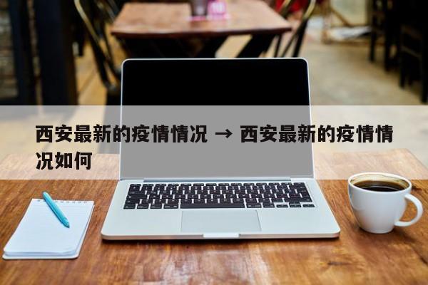 西安最新的疫情情况 → 西安最新的疫情情况如何