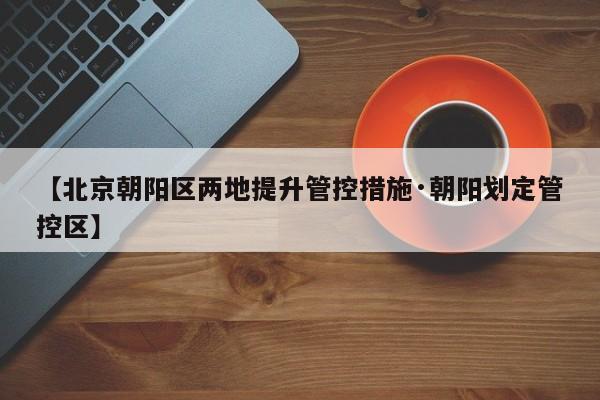【北京朝阳区两地提升管控措施·朝阳划定管控区】