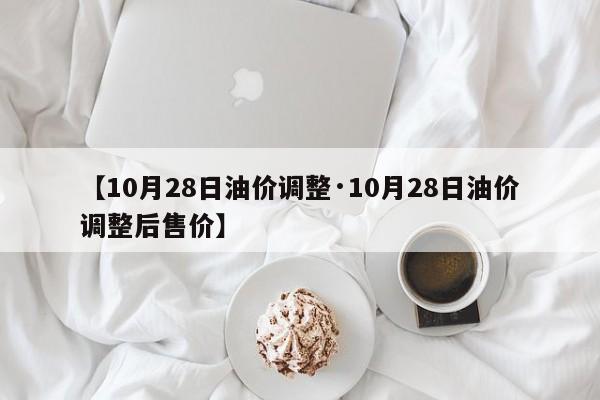【10月28日油价调整·10月28日油价调整后售价】