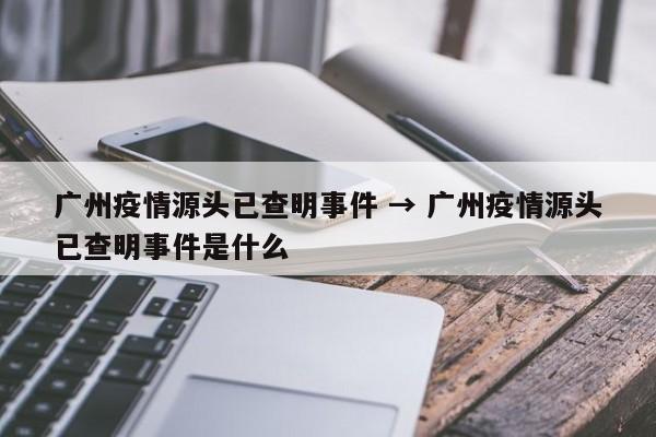广州疫情源头已查明事件 → 广州疫情源头已查明事件是什么
