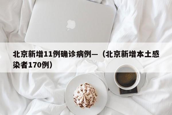 北京新增11例确诊病例—（北京新增本土感染者170例）